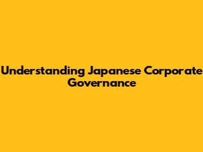 Understanding Japanese Corporate Governance