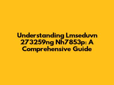 Understanding Lmseduvn 273259ng Nh7853p: A Comprehensive Guide