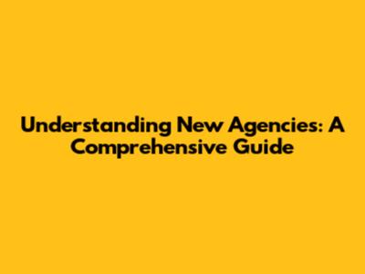 Understanding New Agencies: A Comprehensive Guide