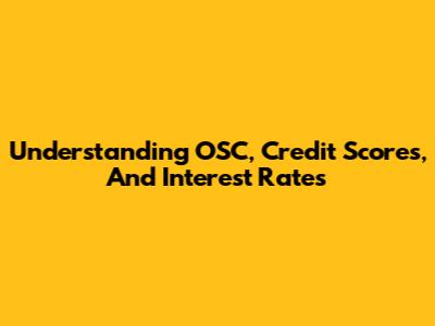 Understanding OSC, Credit Scores, And Interest Rates