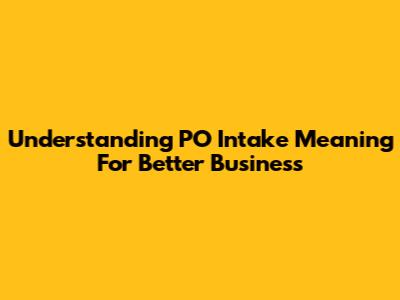 Understanding PO Intake Meaning For Better Business