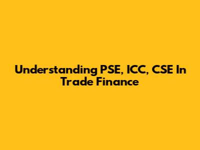 Understanding PSE, ICC, CSE In Trade Finance