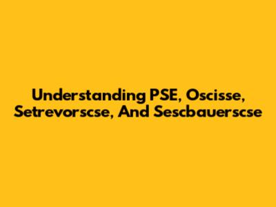 Understanding PSE, Oscisse, Setrevorscse, And Sescbauerscse