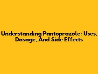 Understanding Pantoprazole: Uses, Dosage, And Side Effects