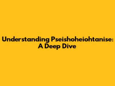 Understanding Pseishoheiohtanise: A Deep Dive