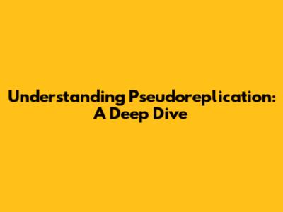 Understanding Pseudoreplication: A Deep Dive