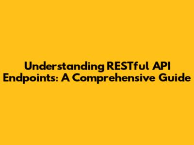Understanding RESTful API Endpoints: A Comprehensive Guide