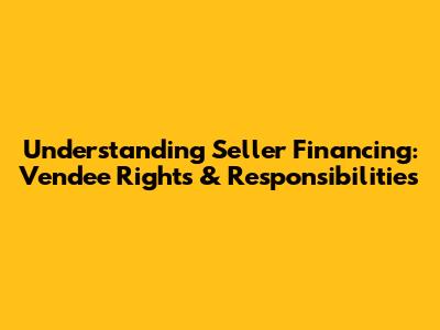 Understanding Seller Financing: Vendee Rights & Responsibilities