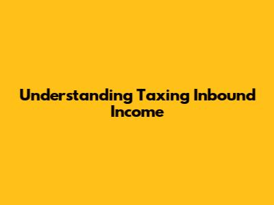 Understanding Taxing Inbound Income