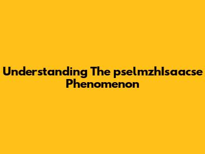 Understanding The "pselmzhIsaacse" Phenomenon