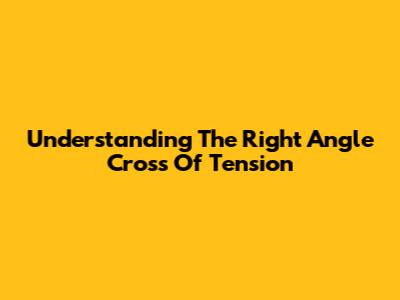 Understanding The 'Right Angle Cross Of Tension'