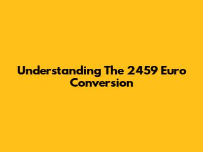Understanding The 2459 Euro Conversion