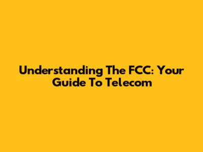Understanding The FCC: Your Guide To Telecom