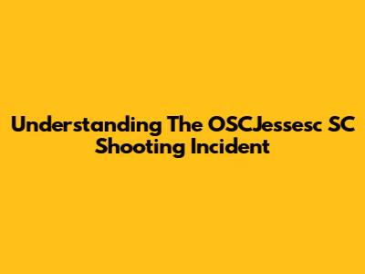 Understanding The OSCJessesc SC Shooting Incident