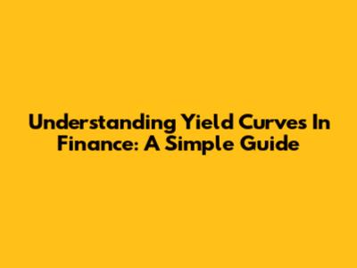 Understanding Yield Curves In Finance: A Simple Guide
