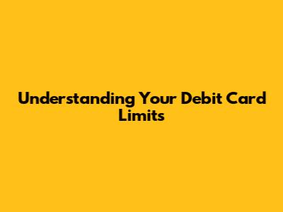 Understanding Your Debit Card Limits
