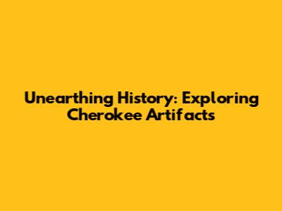 Unearthing History: Exploring Cherokee Artifacts