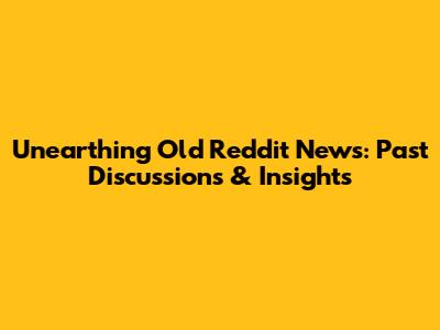 Unearthing Old Reddit News: Past Discussions & Insights