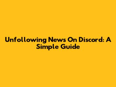 Unfollowing News On Discord: A Simple Guide