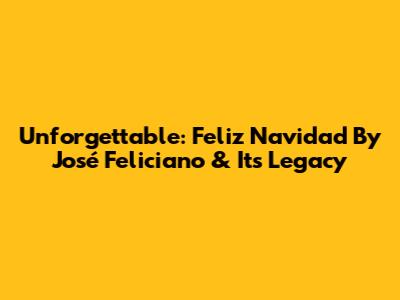 Unforgettable: Feliz Navidad By José Feliciano & Its Legacy
