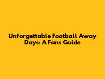 Unforgettable Football Away Days: A Fan's Guide