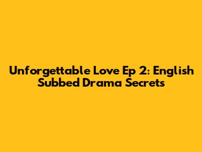 Unforgettable Love Ep 2: English Subbed Drama Secrets