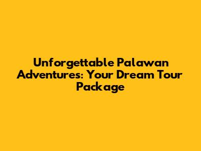 Unforgettable Palawan Adventures: Your Dream Tour Package