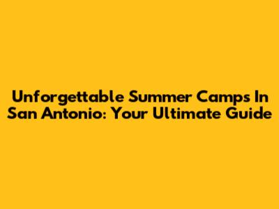Unforgettable Summer Camps In San Antonio: Your Ultimate Guide