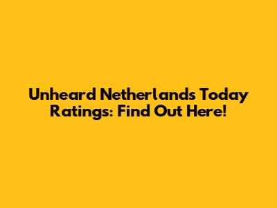 Unheard Netherlands Today Ratings: Find Out Here!