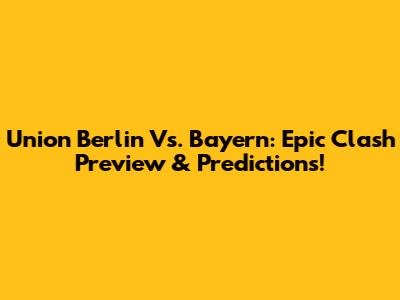 Union Berlin Vs. Bayern: Epic Clash Preview & Predictions!