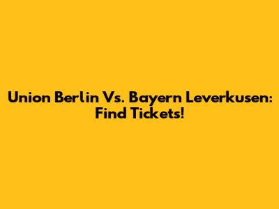 Union Berlin Vs. Bayern Leverkusen: Find Tickets!