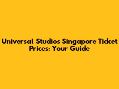 Universal Studios Singapore Ticket Prices: Your Guide