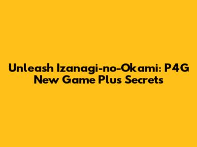 Unleash Izanagi-no-Okami: P4G New Game Plus Secrets