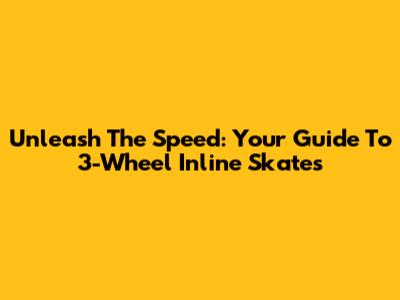 Unleash The Speed: Your Guide To 3-Wheel Inline Skates