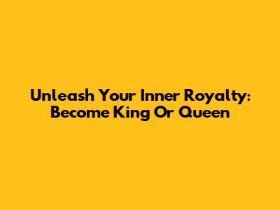 Unleash Your Inner Royalty: Become King Or Queen