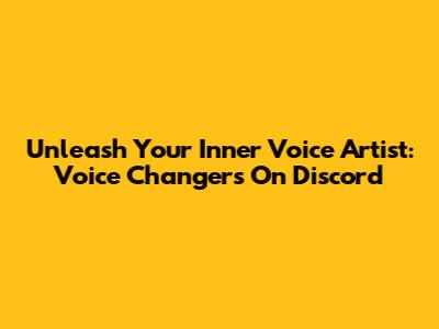 Unleash Your Inner Voice Artist: Voice Changers On Discord