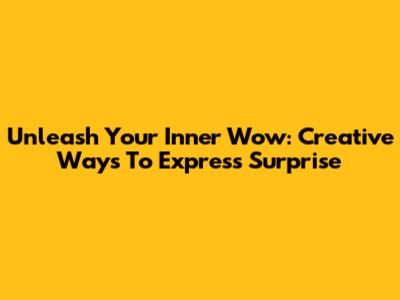 Unleash Your Inner Wow: Creative Ways To Express Surprise