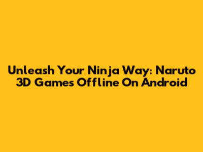 Unleash Your Ninja Way: Naruto 3D Games Offline On Android