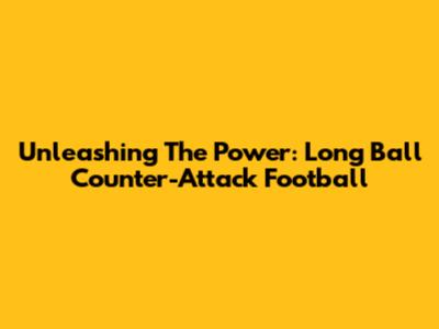 Unleashing The Power: Long Ball Counter-Attack Football