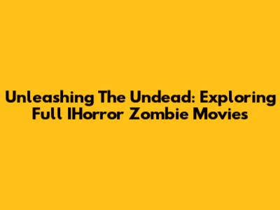Unleashing The Undead: Exploring Full IHorror Zombie Movies
