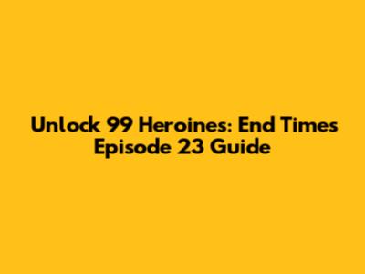 Unlock 99 Heroines: End Times Episode 23 Guide