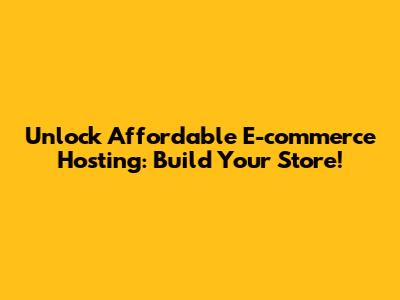 Unlock Affordable E-commerce Hosting: Build Your Store!