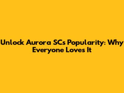 Unlock Aurora SC's Popularity: Why Everyone Loves It