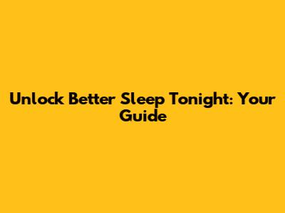 Unlock Better Sleep Tonight: Your Guide
