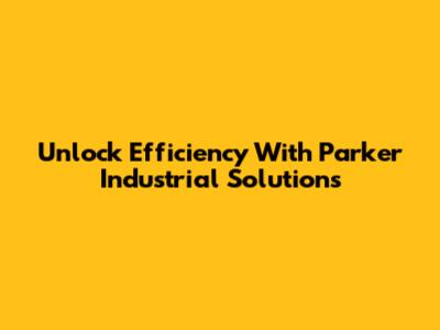 Unlock Efficiency With Parker Industrial Solutions