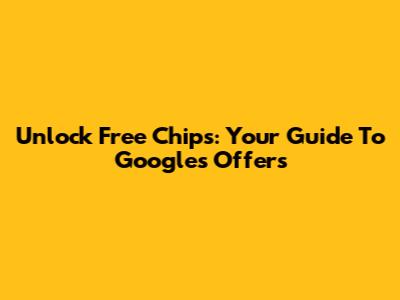 Unlock Free Chips: Your Guide To Google's Offers