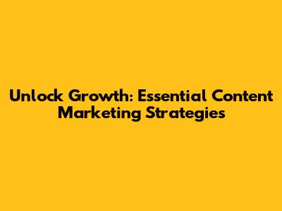 Unlock Growth: Essential Content Marketing Strategies