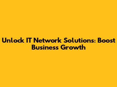Unlock IT Network Solutions: Boost Business Growth