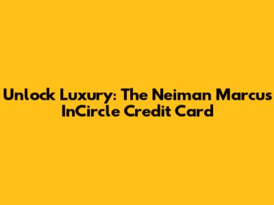 Unlock Luxury: The Neiman Marcus InCircle Credit Card
