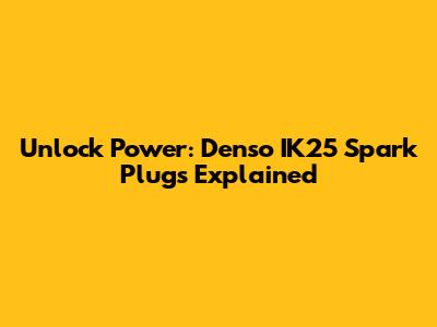 Unlock Power: Denso IK25 Spark Plugs Explained